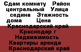 Сдам комнату › Район ­ центральный › Улица ­ седина › Этажность дома ­ 1 › Цена ­ 6 000 - Краснодарский край, Краснодар г. Недвижимость » Квартиры аренда   . Краснодарский край